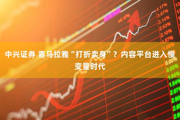 中兴证券 喜马拉雅“打折卖身”？内容平台进入慢变量时代