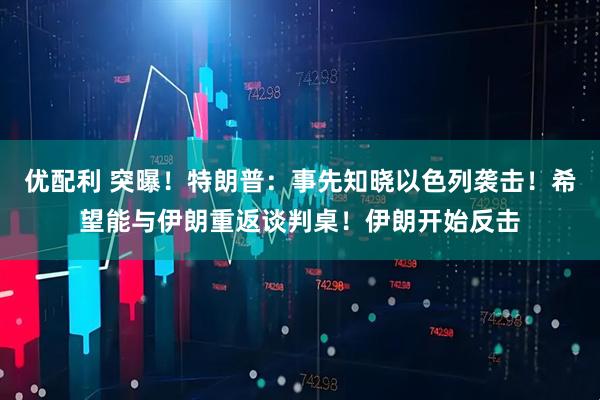 优配利 突曝！特朗普：事先知晓以色列袭击！希望能与伊朗重返谈判桌！伊朗开始反击