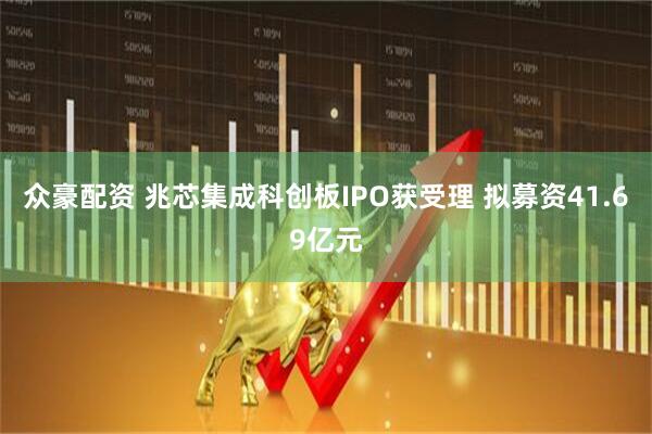 众豪配资 兆芯集成科创板IPO获受理 拟募资41.69亿元