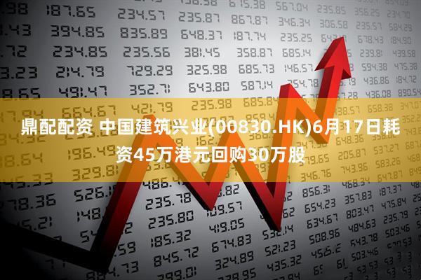 鼎配配资 中国建筑兴业(00830.HK)6月17日耗资45万港元回购30万股