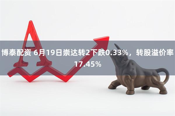 博泰配资 6月19日崇达转2下跌0.33%，转股溢价率17.45%