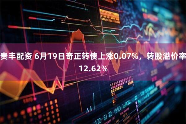 贵丰配资 6月19日奇正转债上涨0.07%，转股溢价率12.62%
