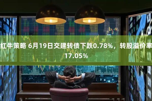 红牛策略 6月19日交建转债下跌0.78%，转股溢价率17.05%