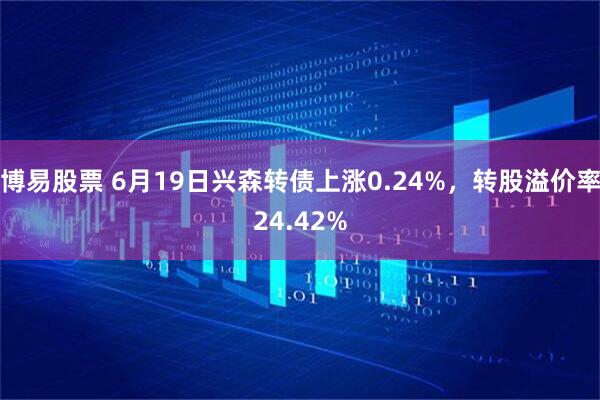 博易股票 6月19日兴森转债上涨0.24%，转股溢价率24.42%