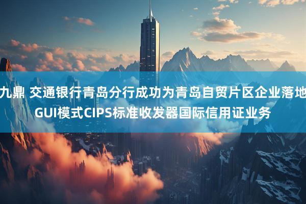 九鼎 交通银行青岛分行成功为青岛自贸片区企业落地GUI模式CIPS标准收发器国际信用证业务