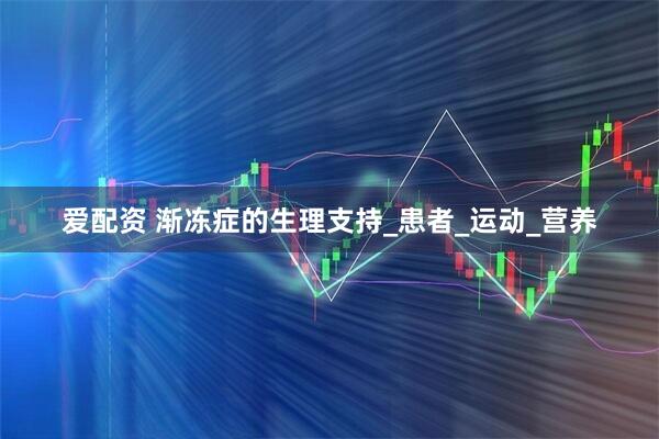 爱配资 渐冻症的生理支持_患者_运动_营养