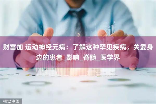 财富加 运动神经元病：了解这种罕见疾病，关爱身边的患者_影响_脊髓_医学界