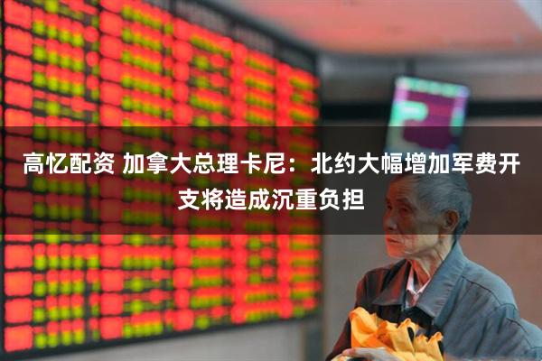 高忆配资 加拿大总理卡尼：北约大幅增加军费开支将造成沉重负担