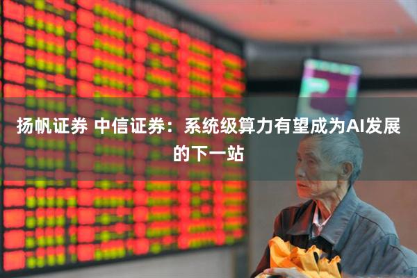 扬帆证券 中信证券：系统级算力有望成为AI发展的下一站