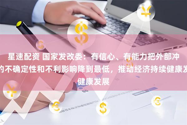 星速配资 国家发改委：有信心、有能力把外部冲击的不确定性和不利影响降到最低，推动经济持续健康发展