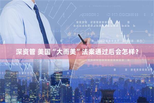 深资管 美国“大而美”法案通过后会怎样？