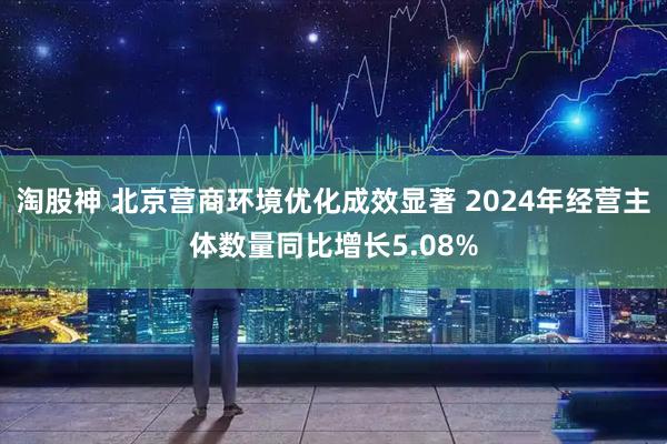 淘股神 北京营商环境优化成效显著 2024年经营主体数量同比增长5.08%