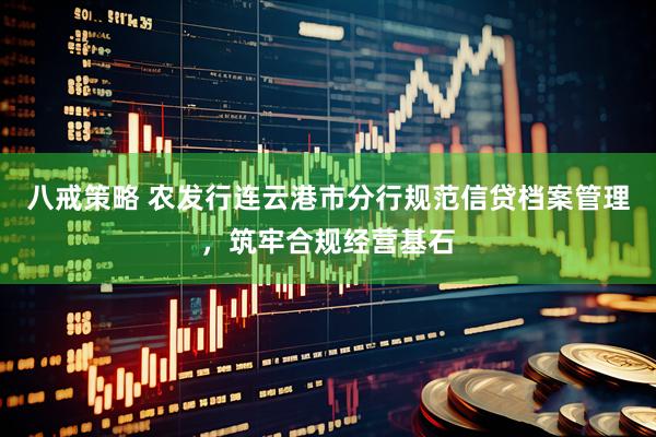八戒策略 农发行连云港市分行规范信贷档案管理，筑牢合规经营基石