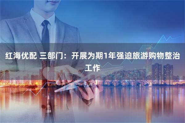 红海优配 三部门：开展为期1年强迫旅游购物整治工作