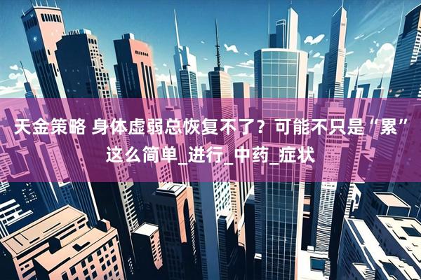 天金策略 身体虚弱总恢复不了？可能不只是“累”这么简单_进行_中药_症状