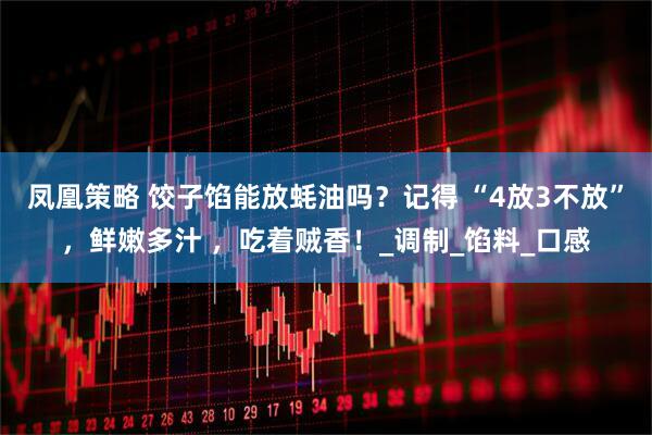 凤凰策略 饺子馅能放蚝油吗？记得 “4放3不放”，鲜嫩多汁 ，吃着贼香！_调制_馅料_口感
