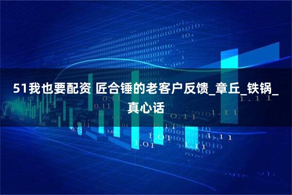 51我也要配资 匠合锤的老客户反馈_章丘_铁锅_真心话