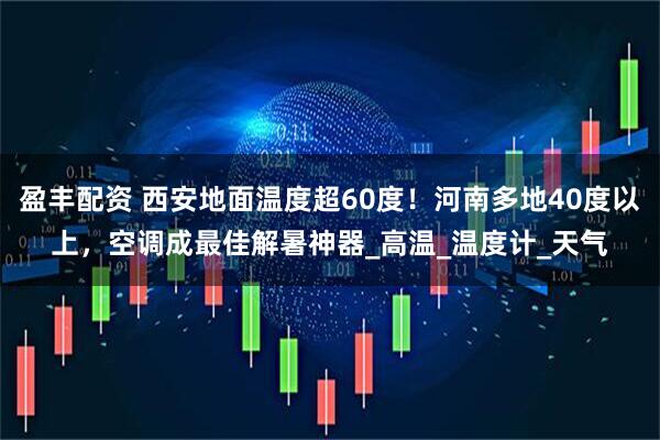 盈丰配资 西安地面温度超60度！河南多地40度以上，空调成最佳解暑神器_高温_温度计_天气