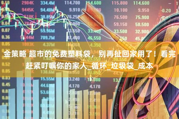 金策略 超市的免费塑料袋，别再扯回家用了！看完赶紧叮嘱你的家人_循环_垃圾袋_成本