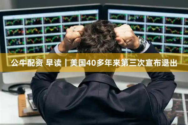 公牛配资 早读｜美国40多年来第三次宣布退出