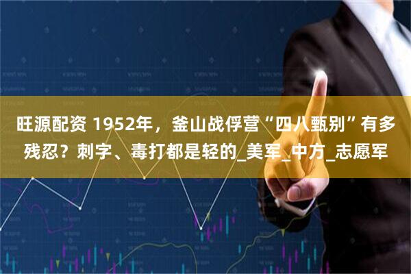 旺源配资 1952年，釜山战俘营“四八甄别”有多残忍？刺字、毒打都是轻的_美军_中方_志愿军