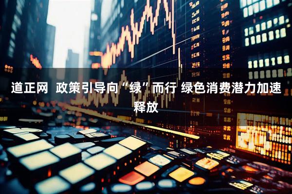 道正网  政策引导向“绿”而行 绿色消费潜力加速释放