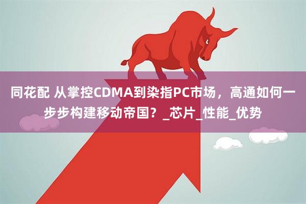 同花配 从掌控CDMA到染指PC市场，高通如何一步步构建移动帝国？_芯片_性能_优势