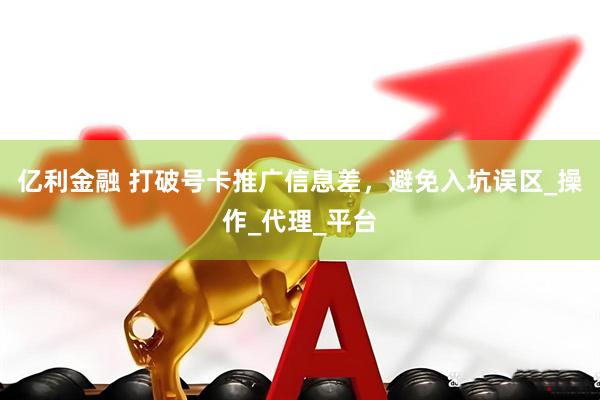 亿利金融 打破号卡推广信息差，避免入坑误区_操作_代理_平台
