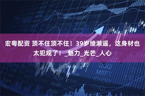 宏粤配资 顶不住顶不住！39岁绫濑遥，这身材也太犯规了！_魅力_光芒_人心