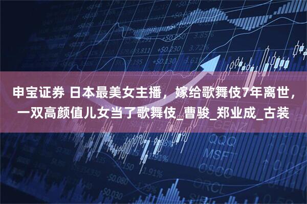 申宝证券 日本最美女主播，嫁给歌舞伎7年离世，一双高颜值儿女当了歌舞伎_曹骏_郑业成_古装