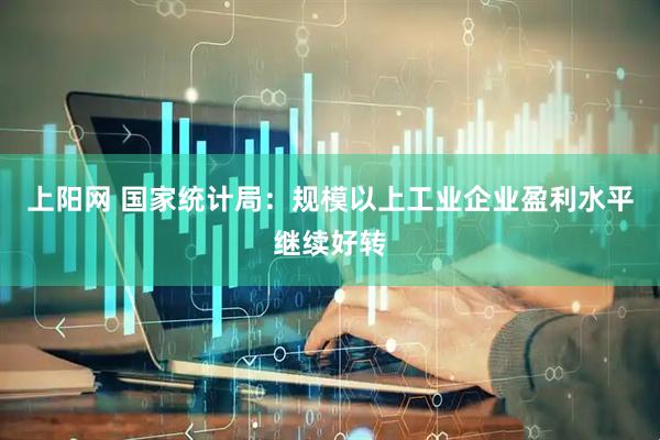 上阳网 国家统计局：规模以上工业企业盈利水平继续好转