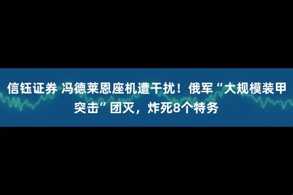信钰证券 冯德莱恩座机遭干扰！俄军“大规模装甲突击”团灭，炸死8个特务