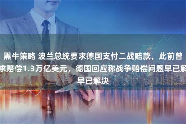 黑牛策略 波兰总统要求德国支付二战赔款，此前曾要求赔偿1.3万亿美元，德国回应称战争赔偿问题早已解决