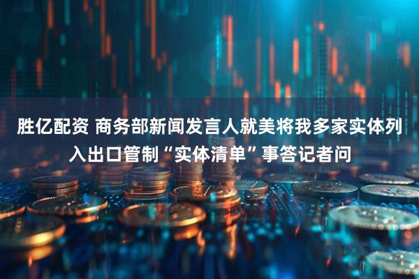 胜亿配资 商务部新闻发言人就美将我多家实体列入出口管制“实体清单”事答记者问