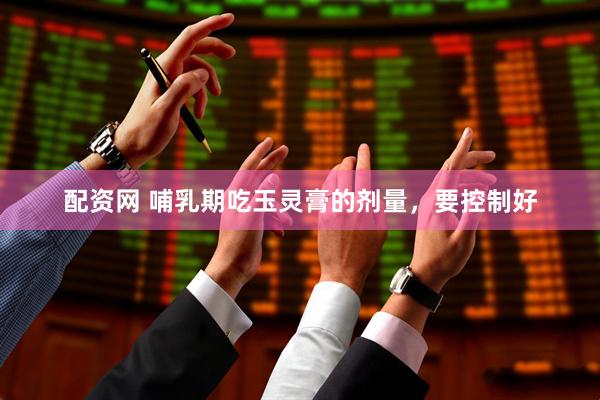 配资网 哺乳期吃玉灵膏的剂量，要控制好