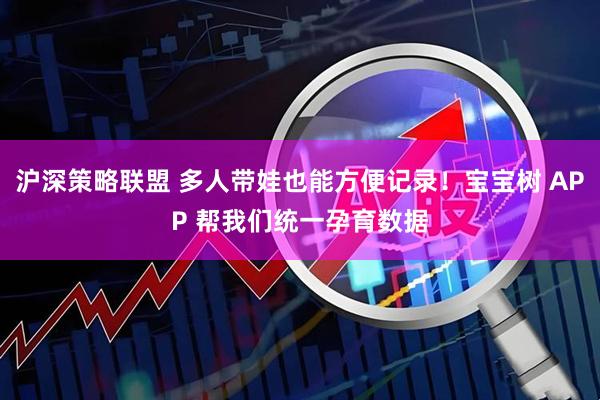 沪深策略联盟 多人带娃也能方便记录！宝宝树 APP 帮我们统一孕育数据