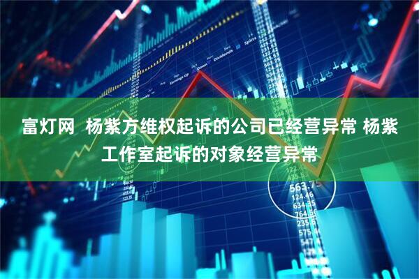 富灯网  杨紫方维权起诉的公司已经营异常 杨紫工作室起诉的对象经营异常