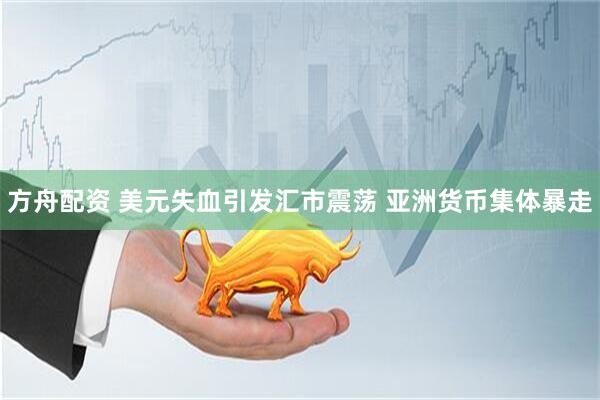 方舟配资 美元失血引发汇市震荡 亚洲货币集体暴走
