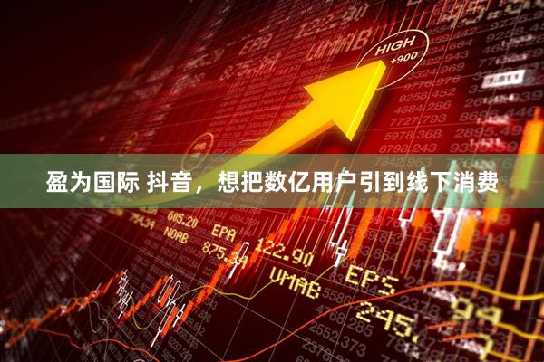 盈为国际 抖音，想把数亿用户引到线下消费