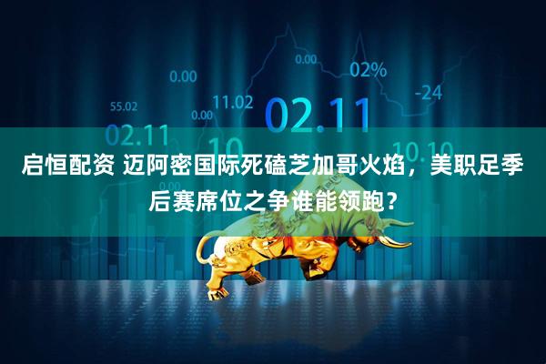 启恒配资 迈阿密国际死磕芝加哥火焰，美职足季后赛席位之争谁能领跑？