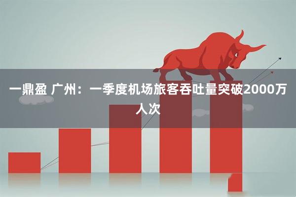 一鼎盈 广州：一季度机场旅客吞吐量突破2000万人次