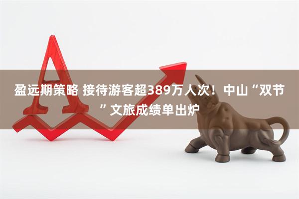 盈远期策略 接待游客超389万人次！中山“双节”文旅成绩单出炉