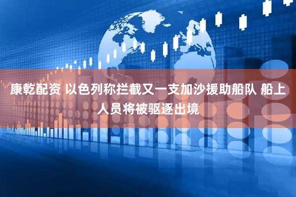 康乾配资 以色列称拦截又一支加沙援助船队 船上人员将被驱逐出境