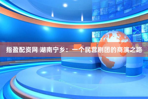指盈配资网 湖南宁乡：一个民营剧团的商演之路