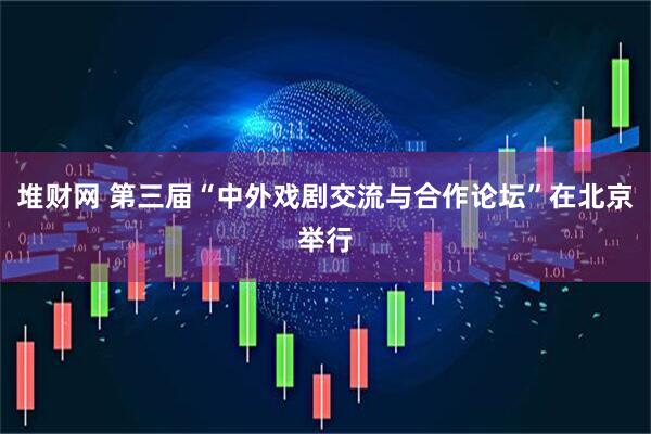堆财网 第三届“中外戏剧交流与合作论坛”在北京举行