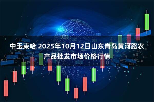 中玉束哈 2025年10月12日山东青岛黄河路农产品批发市场价格行情