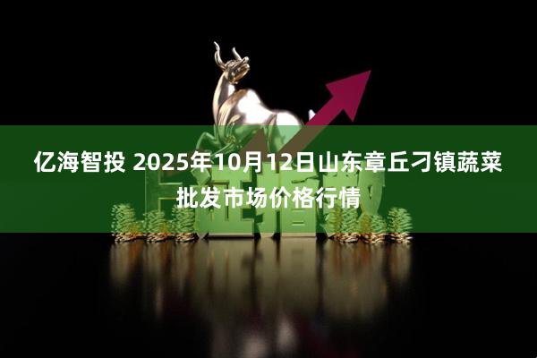 亿海智投 2025年10月12日山东章丘刁镇蔬菜批发市场价格行情