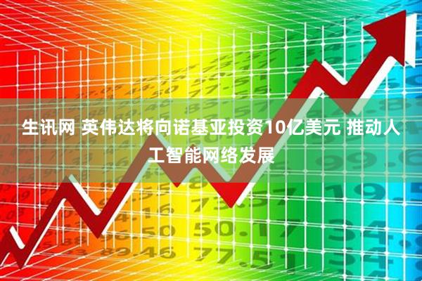 生讯网 英伟达将向诺基亚投资10亿美元 推动人工智能网络发展