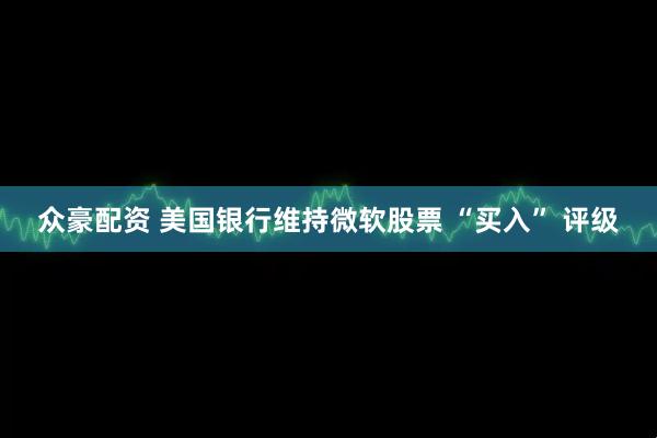 众豪配资 美国银行维持微软股票 “买入” 评级