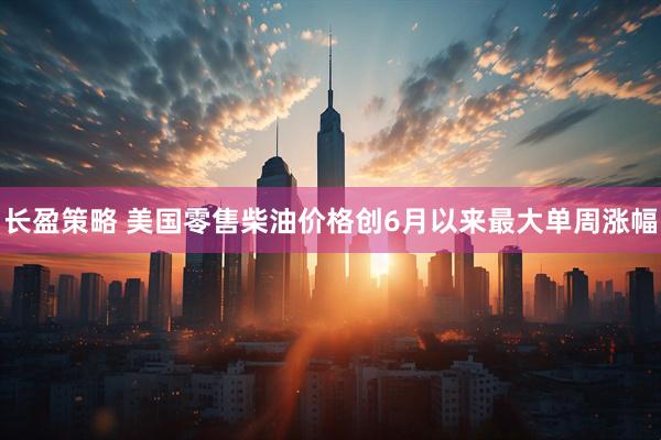 长盈策略 美国零售柴油价格创6月以来最大单周涨幅